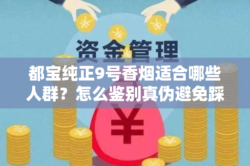 都宝纯正9号香烟适合哪些人群？怎么鉴别真伪避免踩坑？